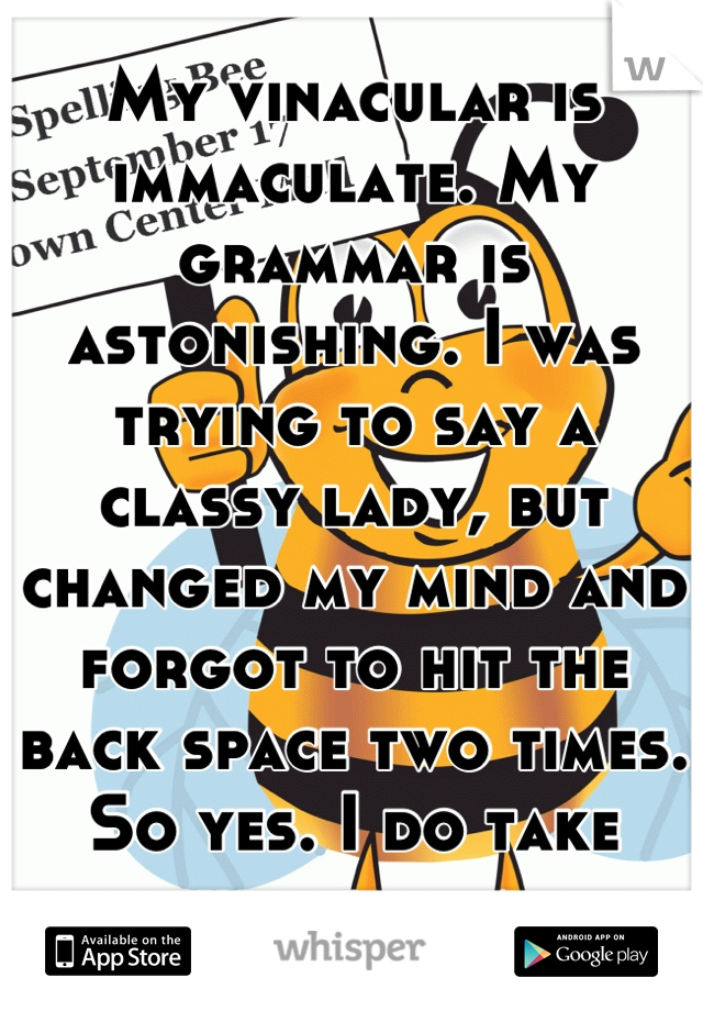 My vinacular is immaculate. My grammar is astonishing. I was trying to say a classy lady, but changed my mind and forgot to hit the back space two times. So yes. I do take pride in my grammar. 