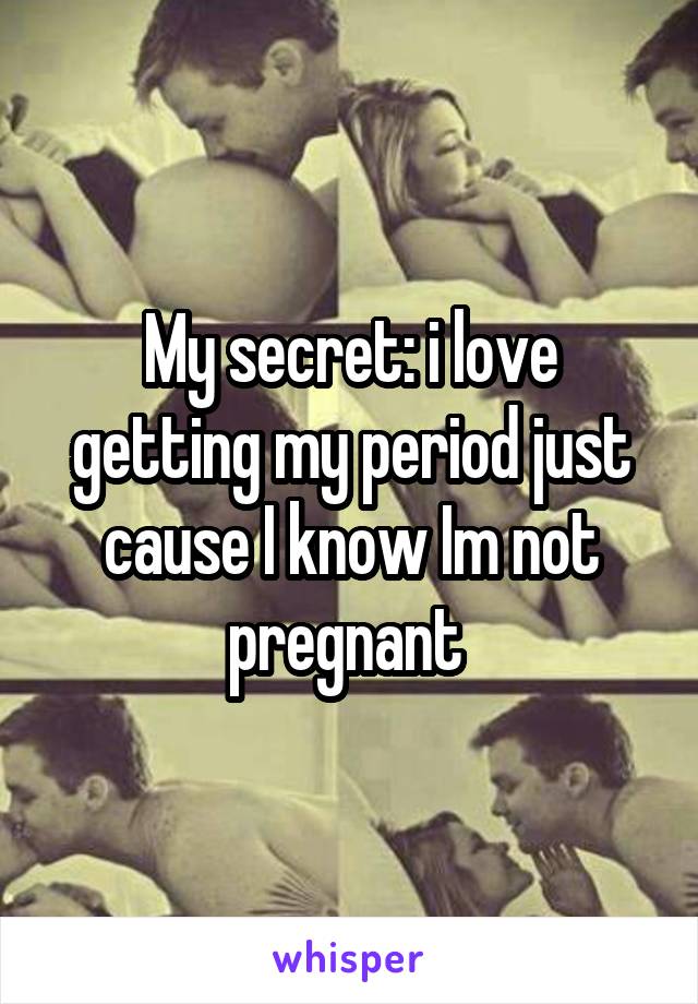 My secret: i love getting my period just cause I know Im not pregnant 