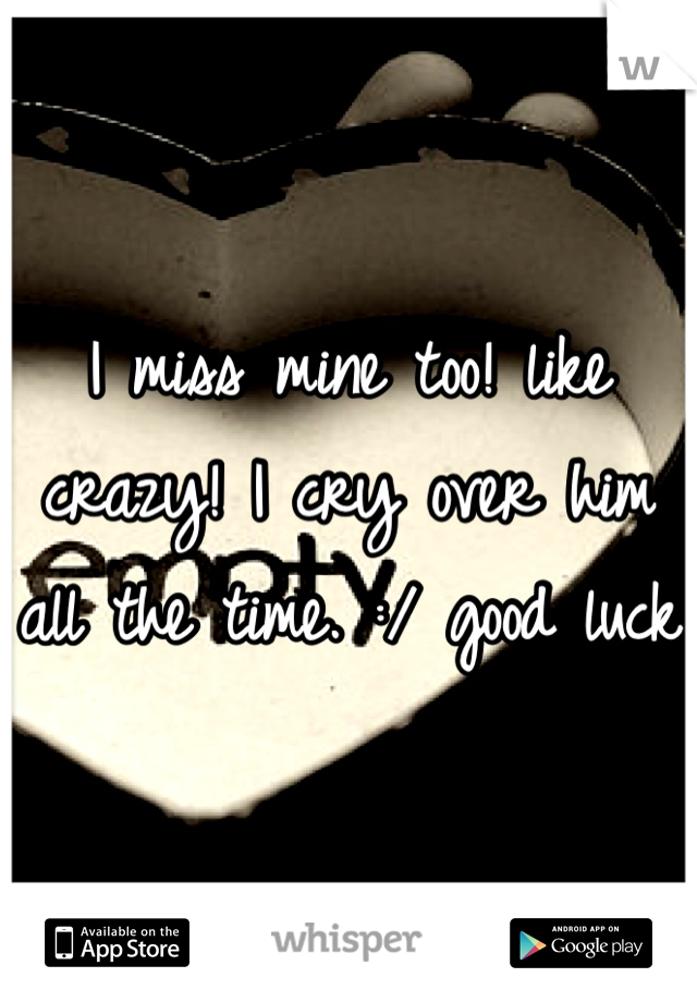 I miss mine too! like crazy! I cry over him all the time. :/ good luck 