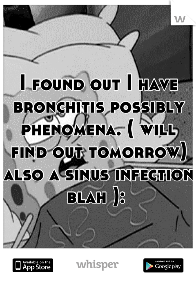 I found out I have bronchitis possibly phenomena. ( will find out tomorrow) also a sinus infection blah ): 