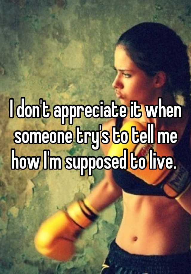 i-don-t-appreciate-it-when-someone-try-s-to-tell-me-how-i-m-supposed-to