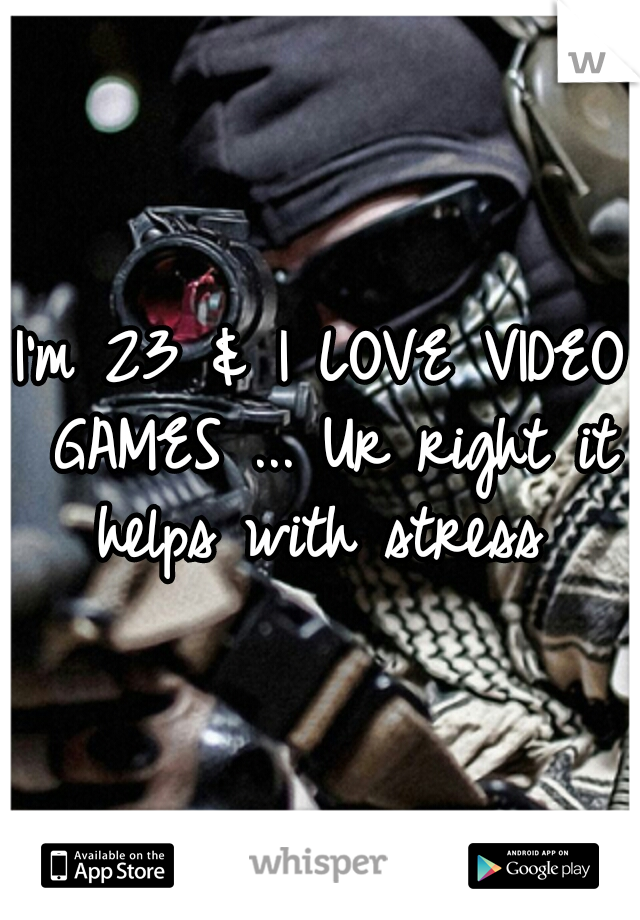 I'm 23 & I LOVE VIDEO GAMES ... Ur right it helps with stress 