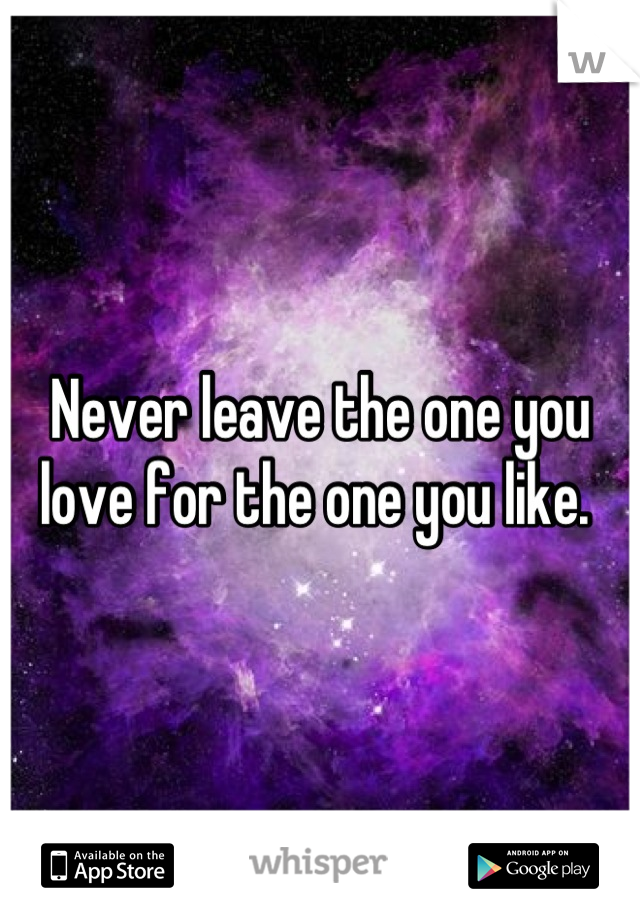 Never leave the one you love for the one you like. 