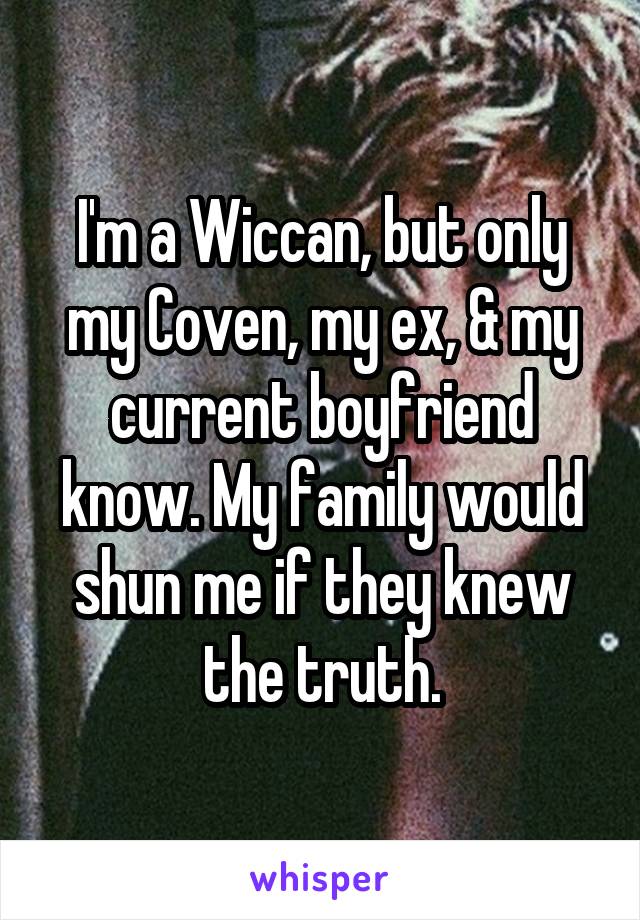 I'm a Wiccan, but only my Coven, my ex, & my current boyfriend know. My family would shun me if they knew the truth.