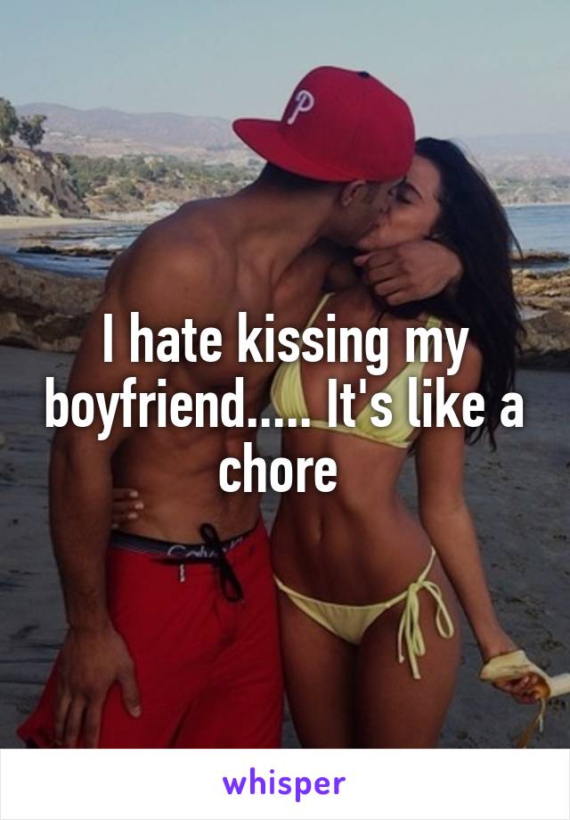 I hate kissing my boyfriend..... It's like a chore 