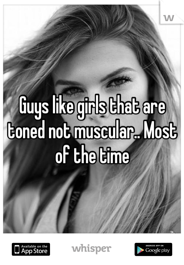 Guys like girls that are toned not muscular.. Most of the time