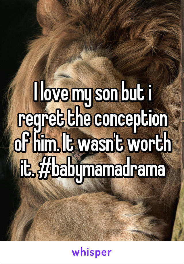 I love my son but i regret the conception of him. It wasn't worth it. #babymamadrama
