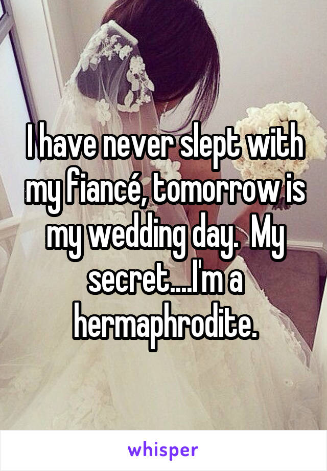 I have never slept with my fiancé, tomorrow is my wedding day.  My secret....I'm a hermaphrodite.