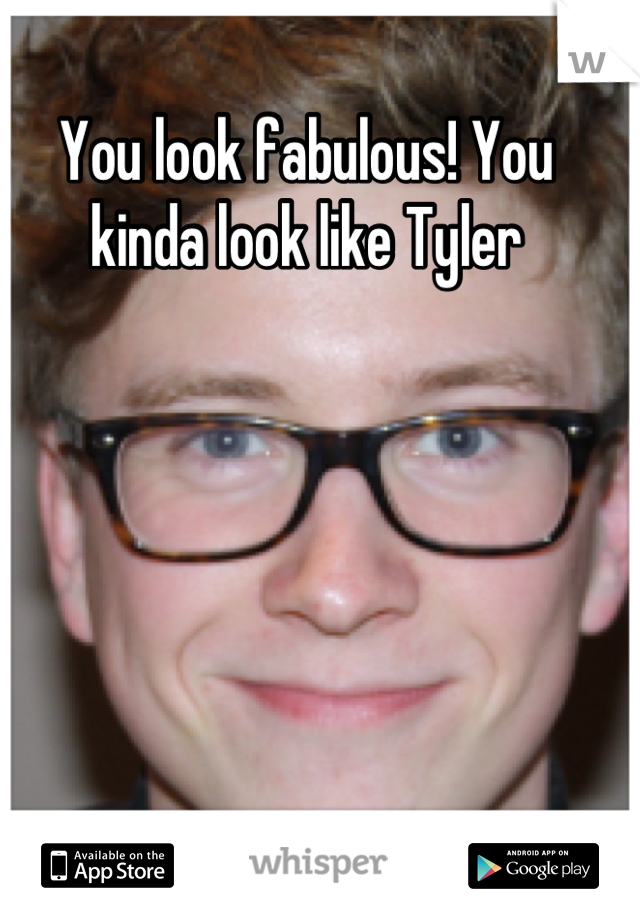 You look fabulous! You kinda look like Tyler
