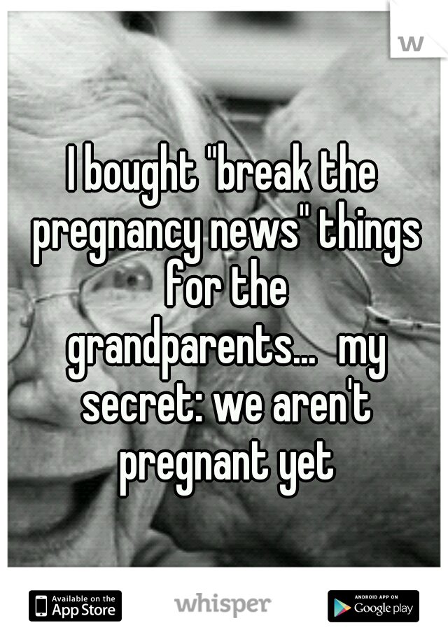 I bought "break the pregnancy news" things for the grandparents...
my secret: we aren't pregnant yet