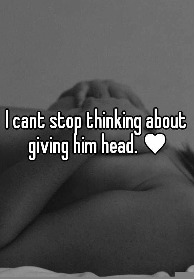 I Cant Stop Thinking About Giving Him Head ♥ 