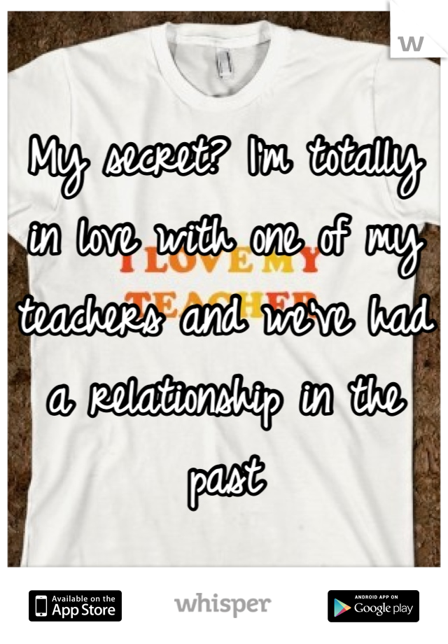 My secret? I'm totally in love with one of my teachers and we've had a relationship in the past