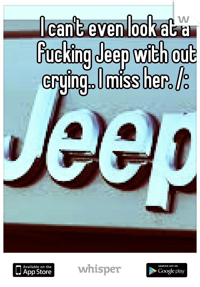 I can't even look at a fucking Jeep with out crying.. I miss her. /: 