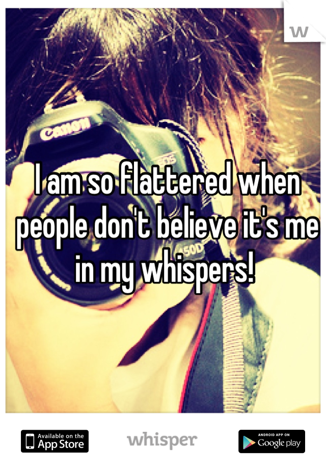 I am so flattered when people don't believe it's me in my whispers! 