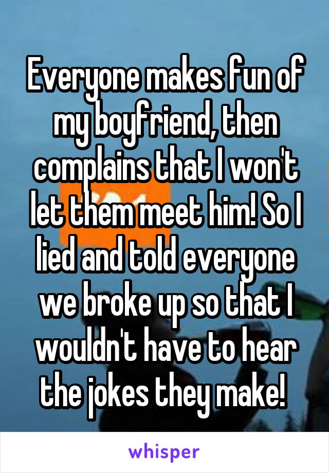 Everyone makes fun of my boyfriend, then complains that I won't let them meet him! So I lied and told everyone we broke up so that I wouldn't have to hear the jokes they make! 