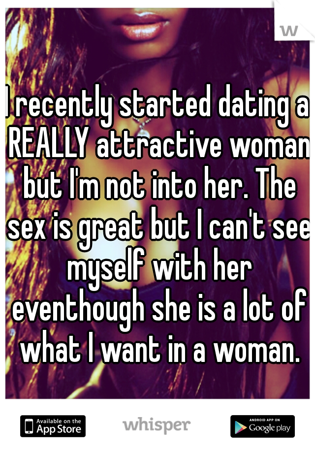 I recently started dating a REALLY attractive woman but I'm not into her. The sex is great but I can't see myself with her eventhough she is a lot of what I want in a woman.
