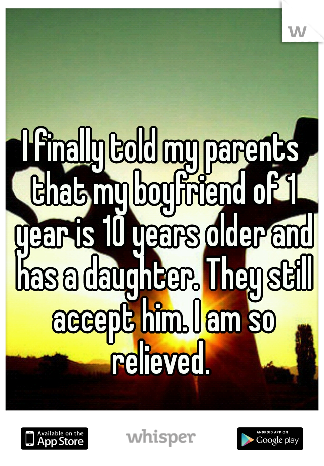 I finally told my parents that my boyfriend of 1 year is 10 years older and has a daughter. They still accept him. I am so relieved. 