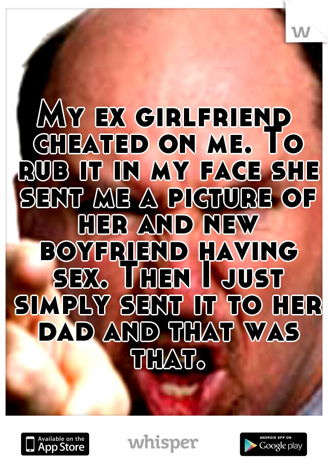 My ex girlfriend cheated on me. To rub it in my face she sent me a picture of her and new boyfriend having sex. Then I just simply sent it to her dad and that was that.