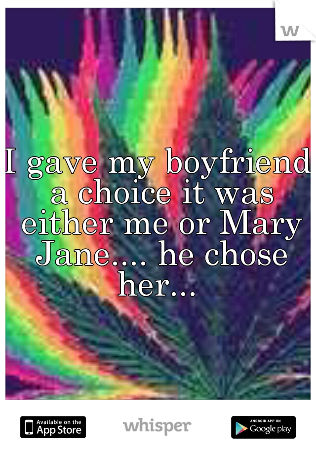 I gave my boyfriend a choice it was either me or Mary Jane.... he chose her... 