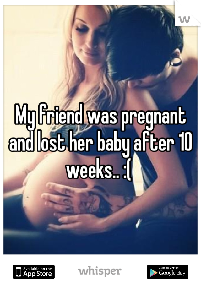 My friend was pregnant and lost her baby after 10 weeks.. :( 