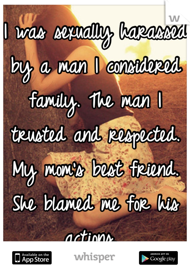 I was sexually harassed by a man I considered family. The man I trusted and respected. My mom's best friend. She blamed me for his actions. 
