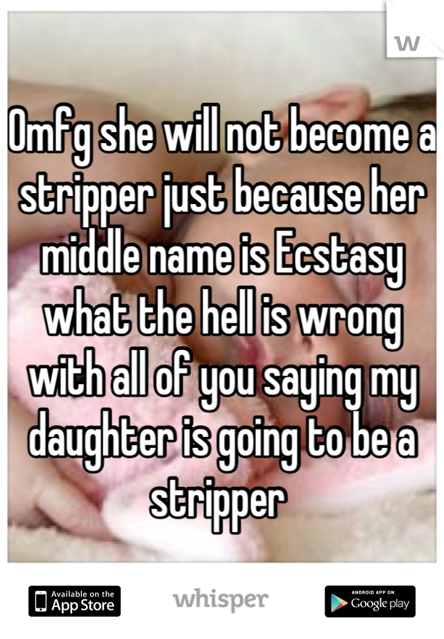 Omfg she will not become a stripper just because her middle name is Ecstasy what the hell is wrong with all of you saying my daughter is going to be a stripper 