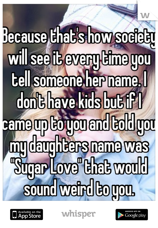 Because that's how society will see it every time you tell someone her name. I don't have kids but if I came up to you and told you my daughters name was "Sugar Love" that would sound weird to you.