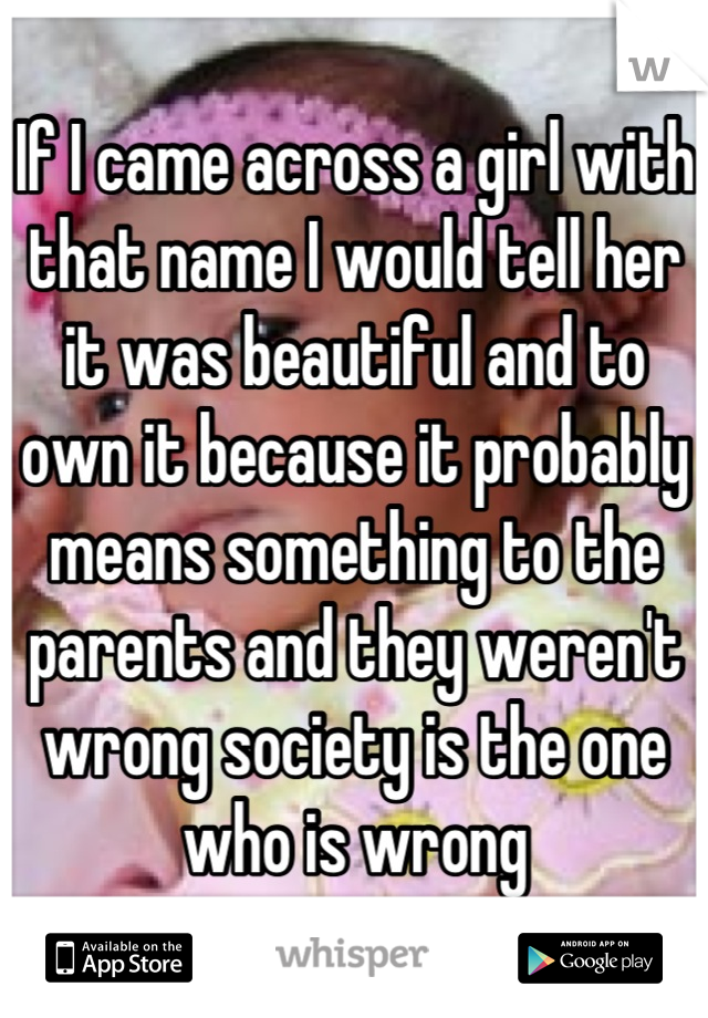 If I came across a girl with that name I would tell her it was beautiful and to own it because it probably means something to the parents and they weren't wrong society is the one who is wrong