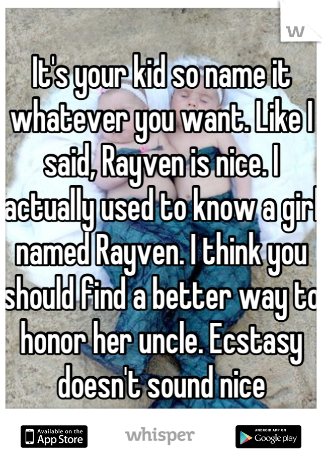 It's your kid so name it whatever you want. Like I said, Rayven is nice. I actually used to know a girl named Rayven. I think you should find a better way to honor her uncle. Ecstasy doesn't sound nice