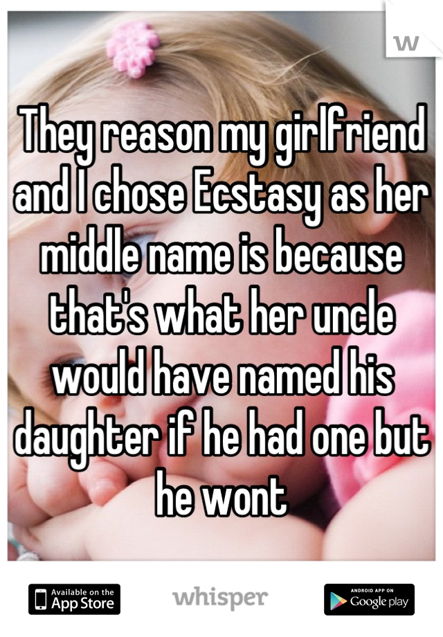 They reason my girlfriend and I chose Ecstasy as her middle name is because that's what her uncle would have named his daughter if he had one but he wont