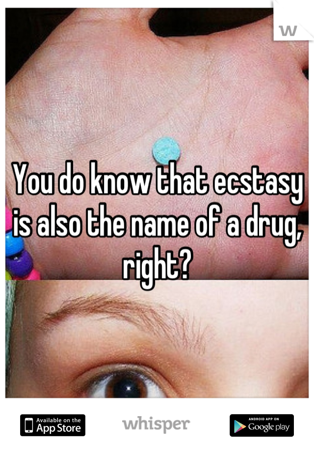 You do know that ecstasy is also the name of a drug, right?