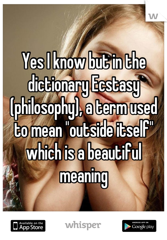 Yes I know but in the dictionary Ecstasy (philosophy), a term used to mean "outside itself" which is a beautiful meaning