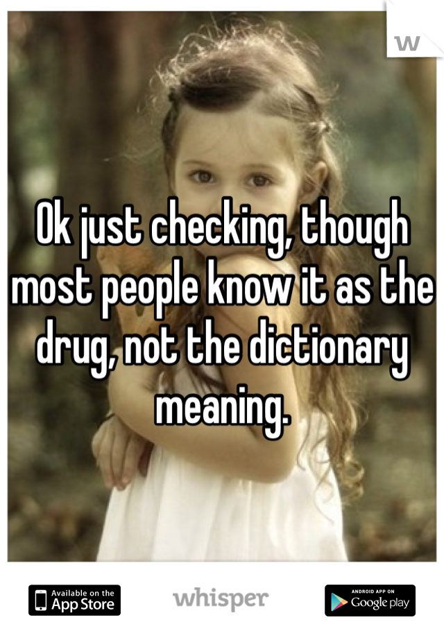 Ok just checking, though most people know it as the drug, not the dictionary meaning.