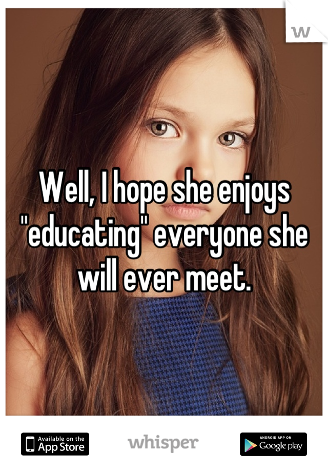 Well, I hope she enjoys "educating" everyone she will ever meet.