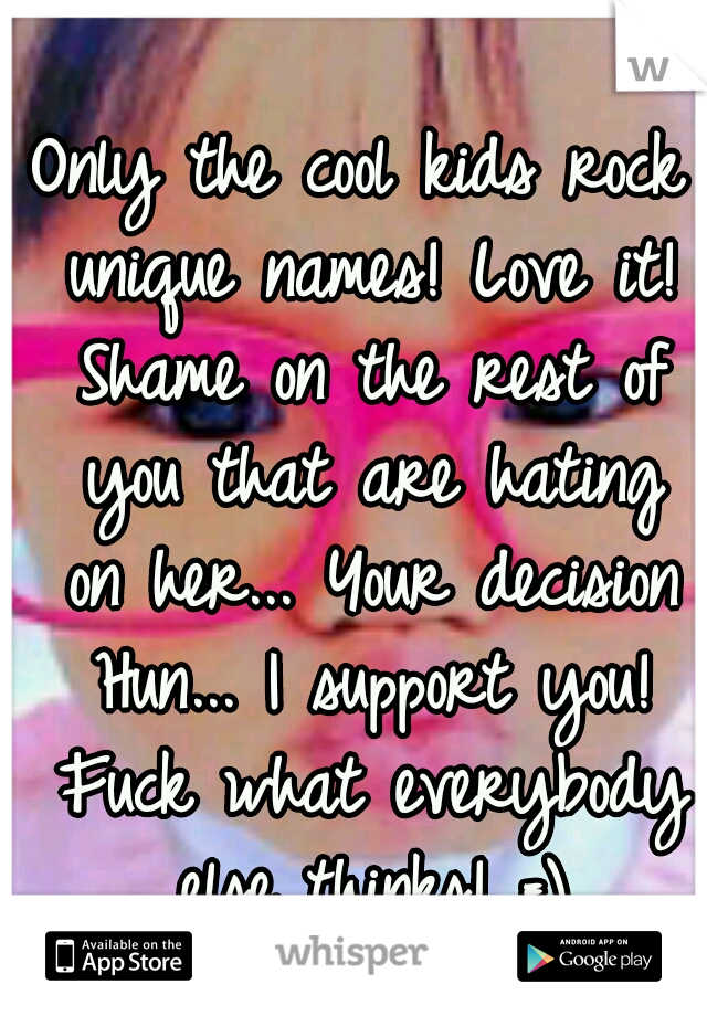 Only the cool kids rock unique names! Love it! Shame on the rest of you that are hating on her... Your decision Hun... I support you! Fuck what everybody else thinks! =)