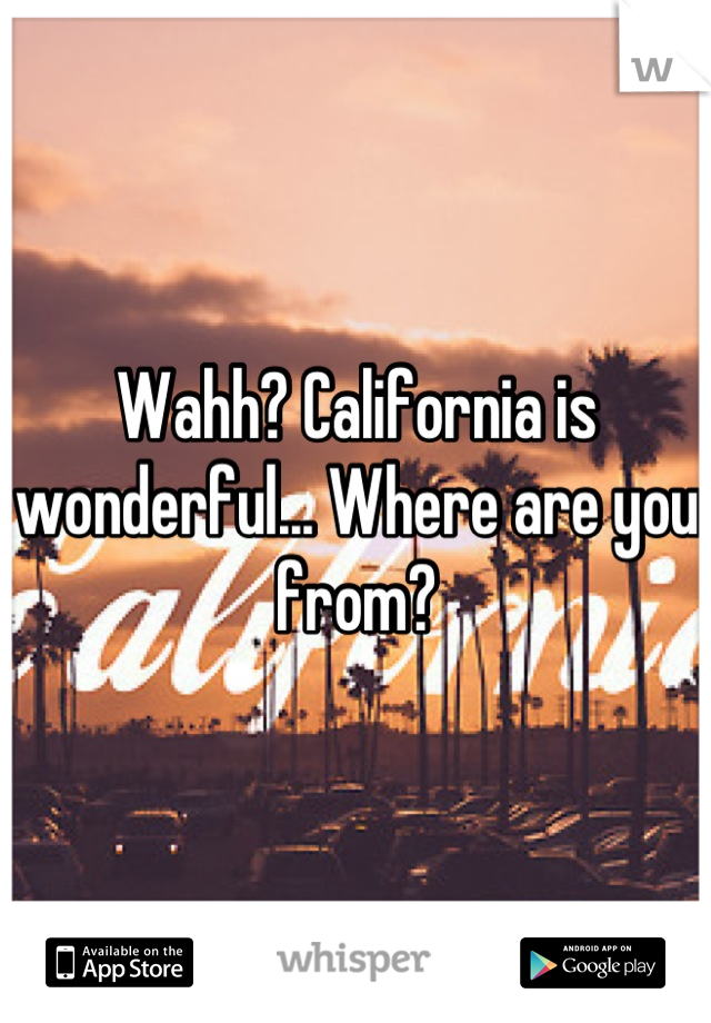 Wahh? California is wonderful... Where are you from?