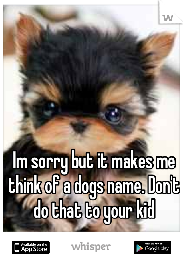Im sorry but it makes me think of a dogs name. Don't do that to your kid