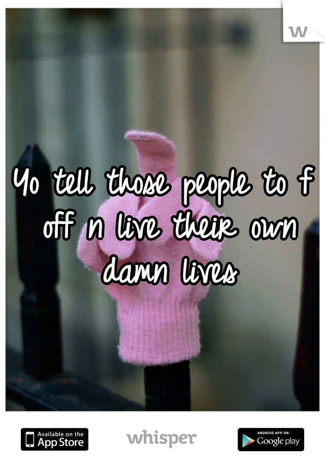 Yo tell those people to f off n live their own damn lives