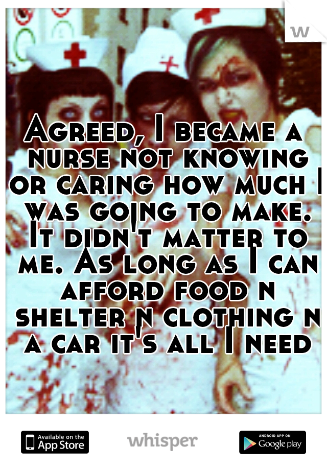 Agreed, I became a nurse not knowing or caring how much I was going to make. It didn't matter to me. As long as I can afford food n shelter n clothing n a car it's all I need