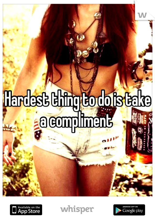 Hardest thing to do is take a compliment 