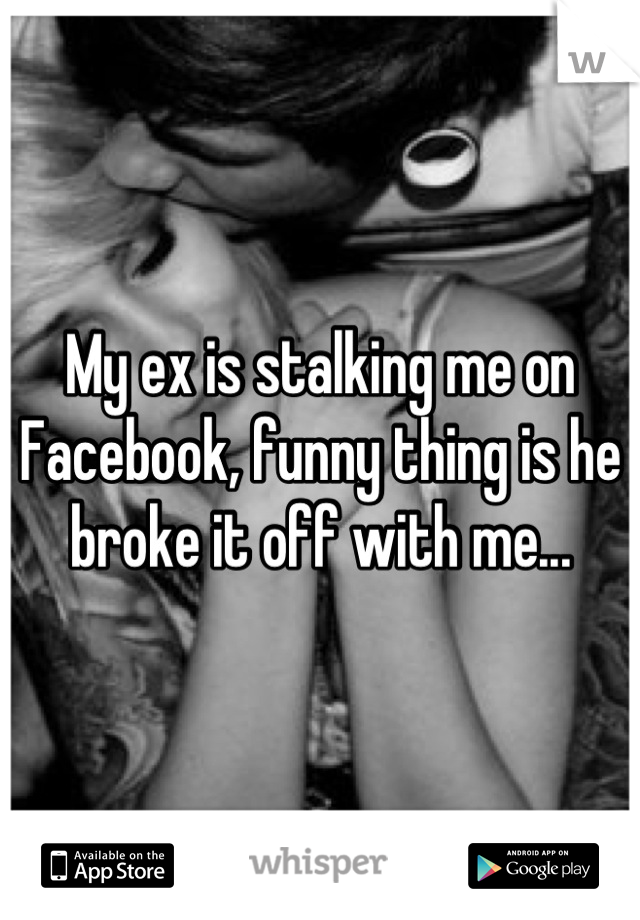 My ex is stalking me on Facebook, funny thing is he broke it off with me...