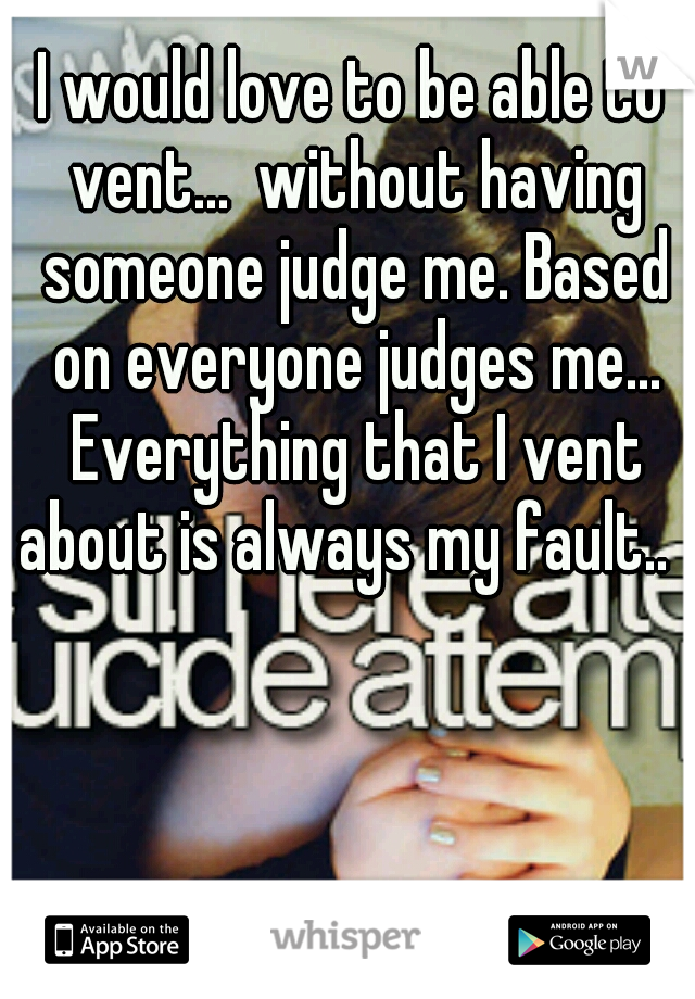 I would love to be able to vent...  without having someone judge me. Based on everyone judges me... Everything that I vent about is always my fault..  