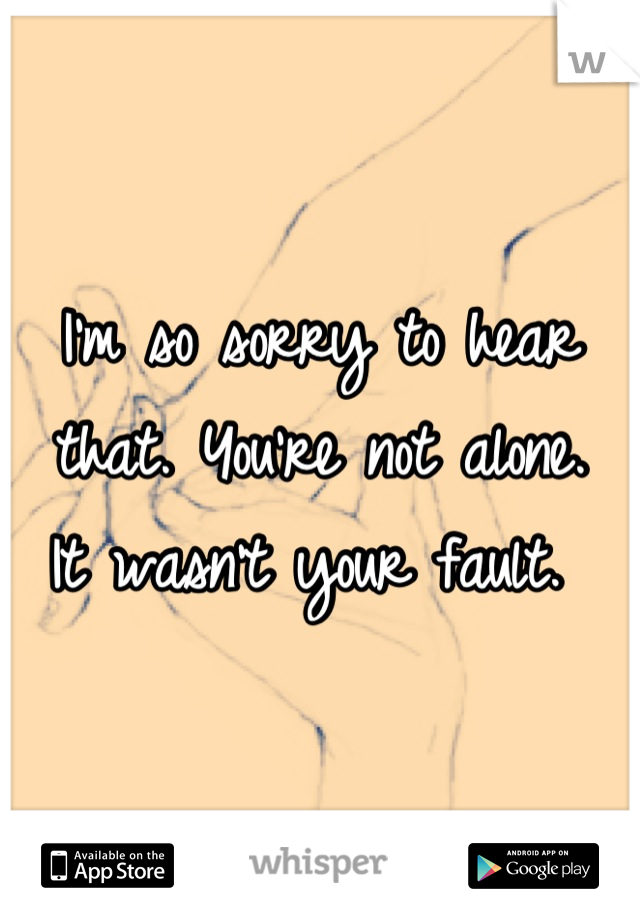 I'm so sorry to hear that. You're not alone.    It wasn't your fault. 