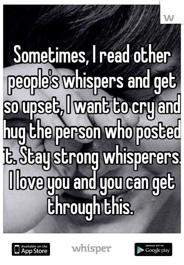 Sometimes, I read other people's whispers and get so upset, I want to cry and hug the person who posted it. Stay strong whisperers. I love you and you can get through this. 