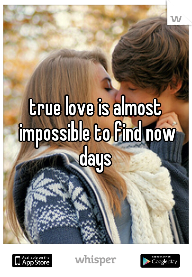 true love is almost impossible to find now days 