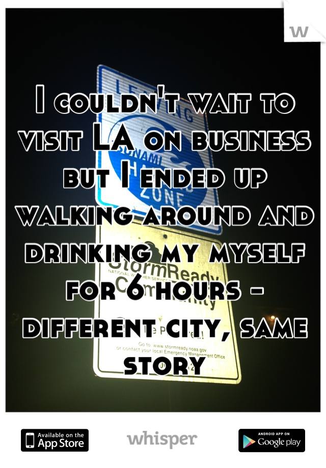 I couldn't wait to visit LA on business but I ended up walking around and drinking my myself for 6 hours - different city, same storu
