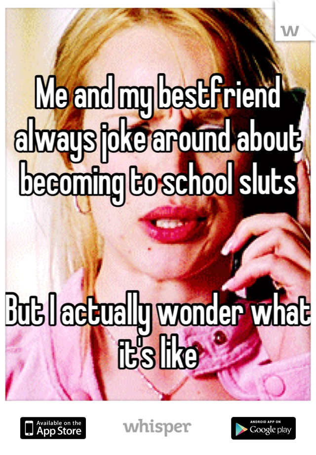 Me and my bestfriend always joke around about becoming to school sluts


But I actually wonder what it's like