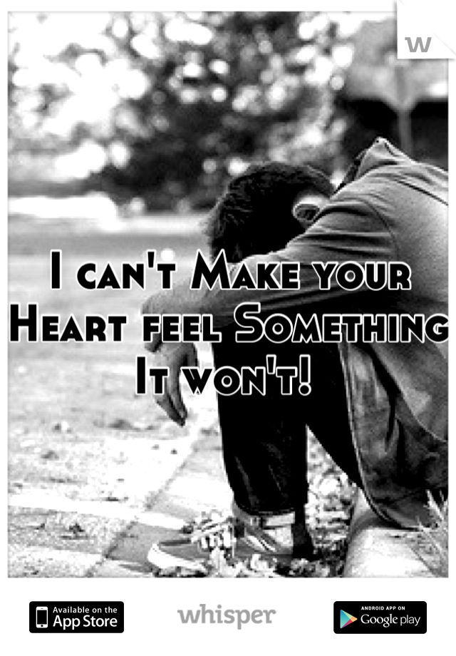 I can't Make your
Heart feel Something
It won't! 