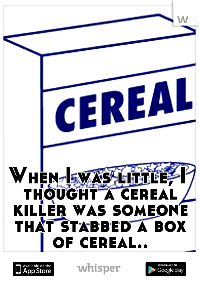 When I was little, I thought a cereal killer was someone that stabbed a box of cereal..