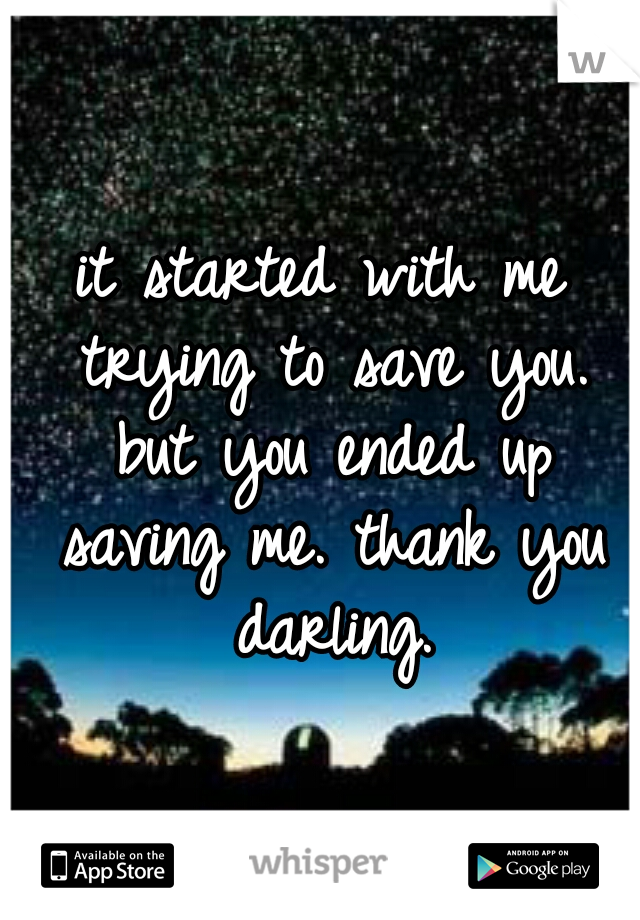 it started with me trying to save you. but you ended up saving me. thank you darling.